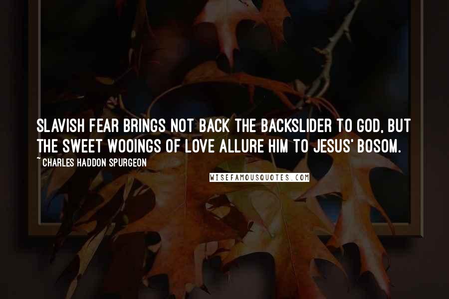 Charles Haddon Spurgeon Quotes: Slavish fear brings not back the backslider to God, but the sweet wooings of love allure him to Jesus' bosom.