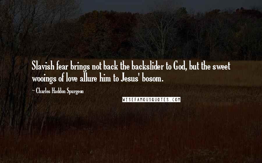 Charles Haddon Spurgeon Quotes: Slavish fear brings not back the backslider to God, but the sweet wooings of love allure him to Jesus' bosom.