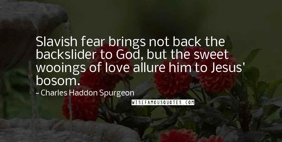 Charles Haddon Spurgeon Quotes: Slavish fear brings not back the backslider to God, but the sweet wooings of love allure him to Jesus' bosom.