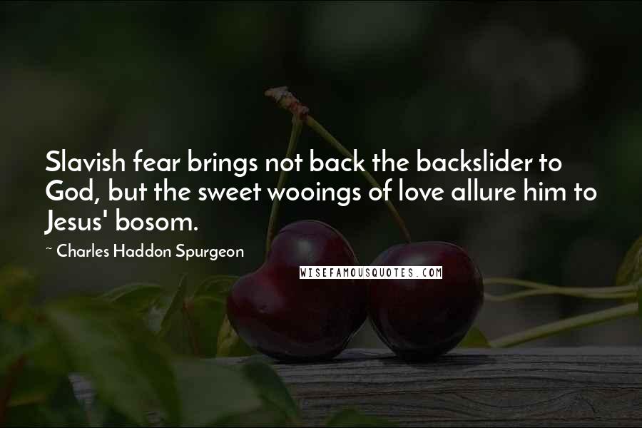 Charles Haddon Spurgeon Quotes: Slavish fear brings not back the backslider to God, but the sweet wooings of love allure him to Jesus' bosom.