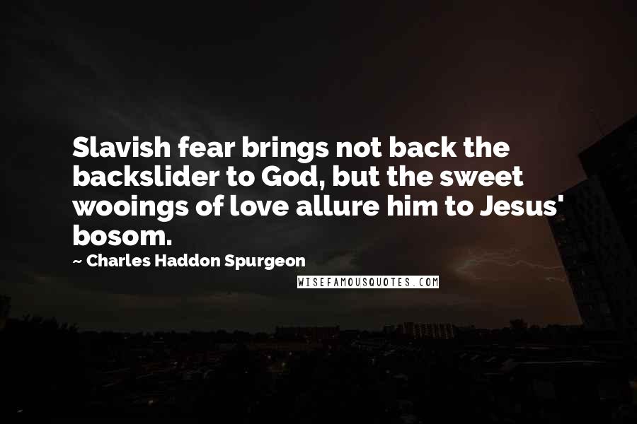 Charles Haddon Spurgeon Quotes: Slavish fear brings not back the backslider to God, but the sweet wooings of love allure him to Jesus' bosom.