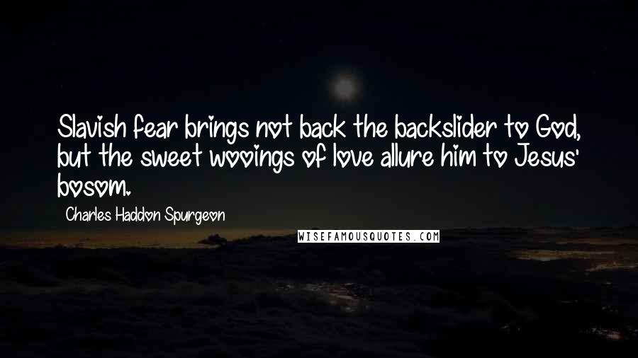 Charles Haddon Spurgeon Quotes: Slavish fear brings not back the backslider to God, but the sweet wooings of love allure him to Jesus' bosom.