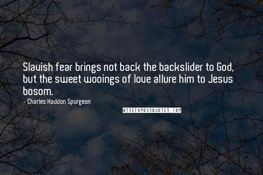 Charles Haddon Spurgeon Quotes: Slavish fear brings not back the backslider to God, but the sweet wooings of love allure him to Jesus' bosom.