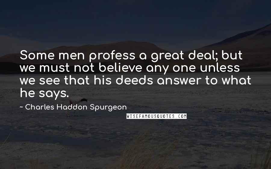 Charles Haddon Spurgeon Quotes: Some men profess a great deal; but we must not believe any one unless we see that his deeds answer to what he says.