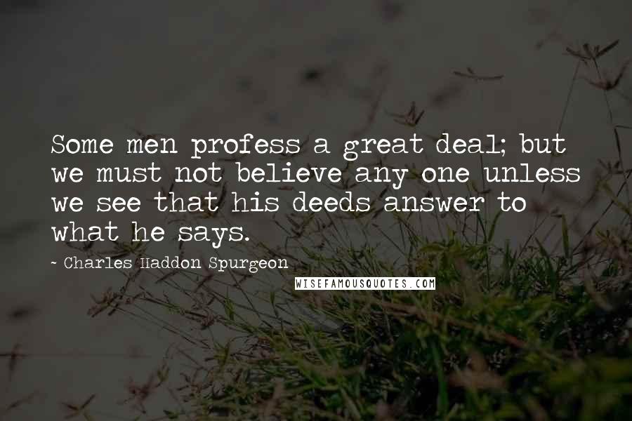 Charles Haddon Spurgeon Quotes: Some men profess a great deal; but we must not believe any one unless we see that his deeds answer to what he says.