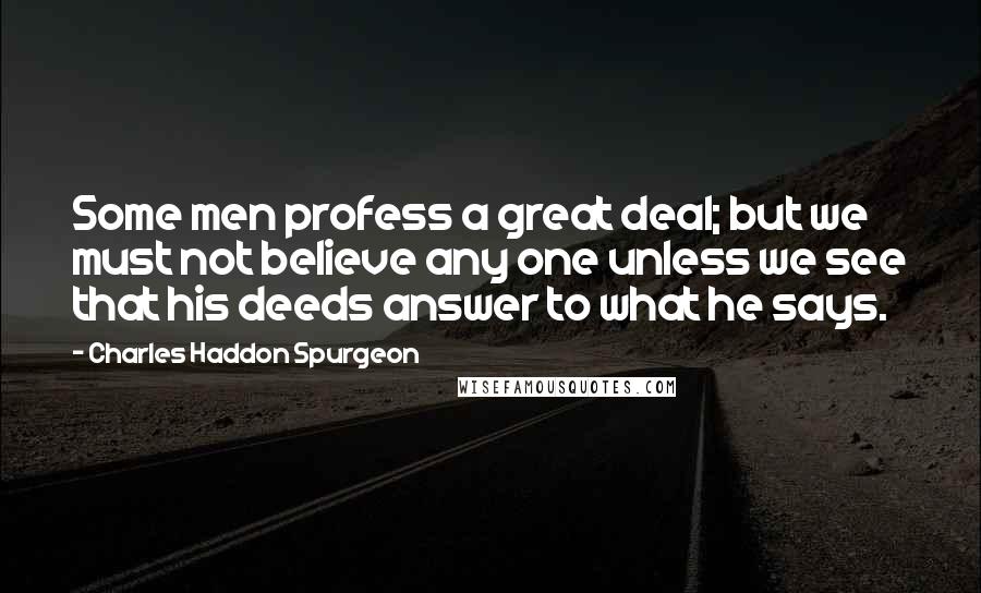 Charles Haddon Spurgeon Quotes: Some men profess a great deal; but we must not believe any one unless we see that his deeds answer to what he says.