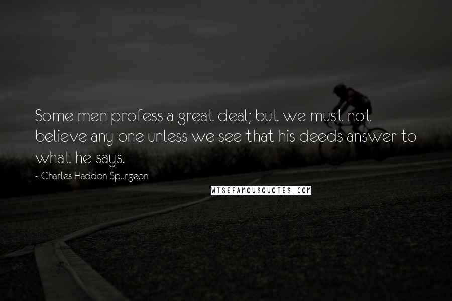 Charles Haddon Spurgeon Quotes: Some men profess a great deal; but we must not believe any one unless we see that his deeds answer to what he says.