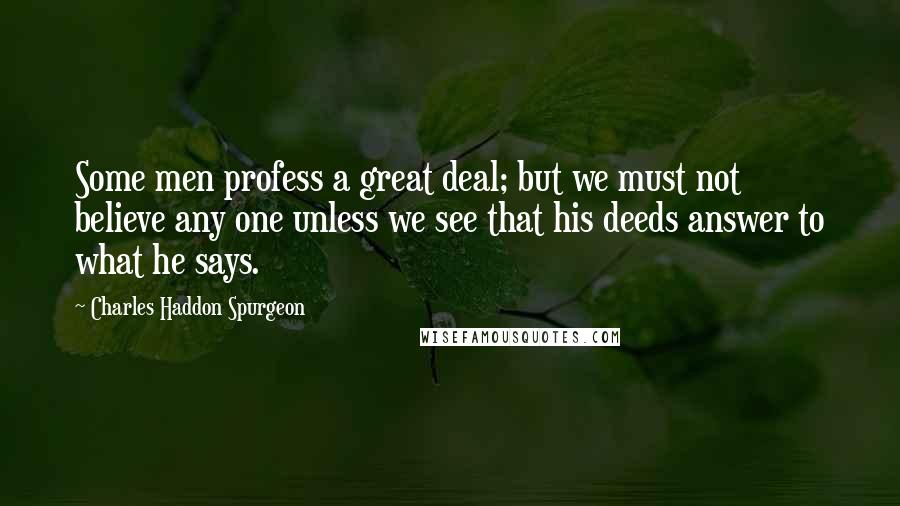 Charles Haddon Spurgeon Quotes: Some men profess a great deal; but we must not believe any one unless we see that his deeds answer to what he says.