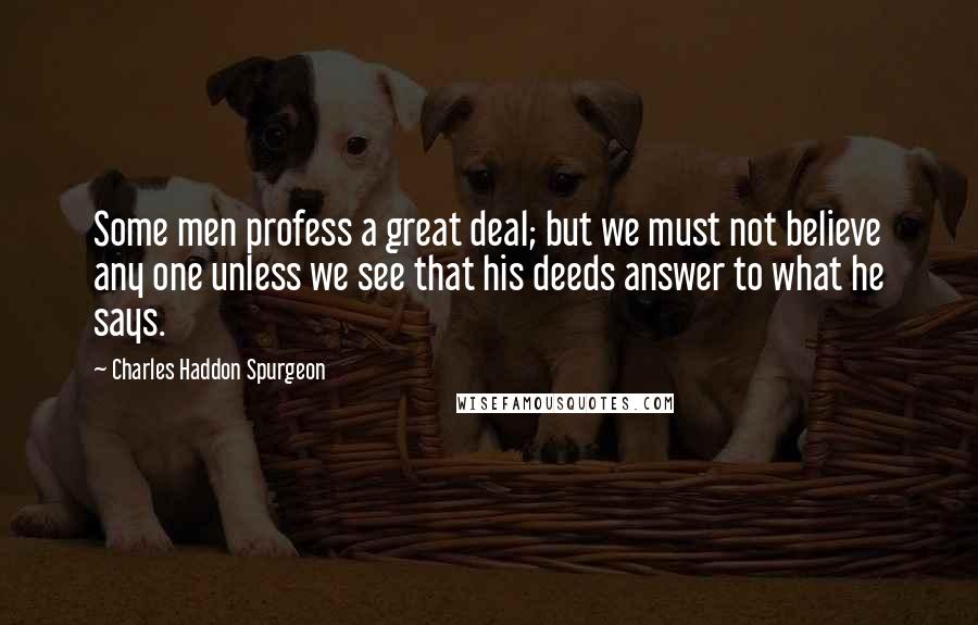 Charles Haddon Spurgeon Quotes: Some men profess a great deal; but we must not believe any one unless we see that his deeds answer to what he says.