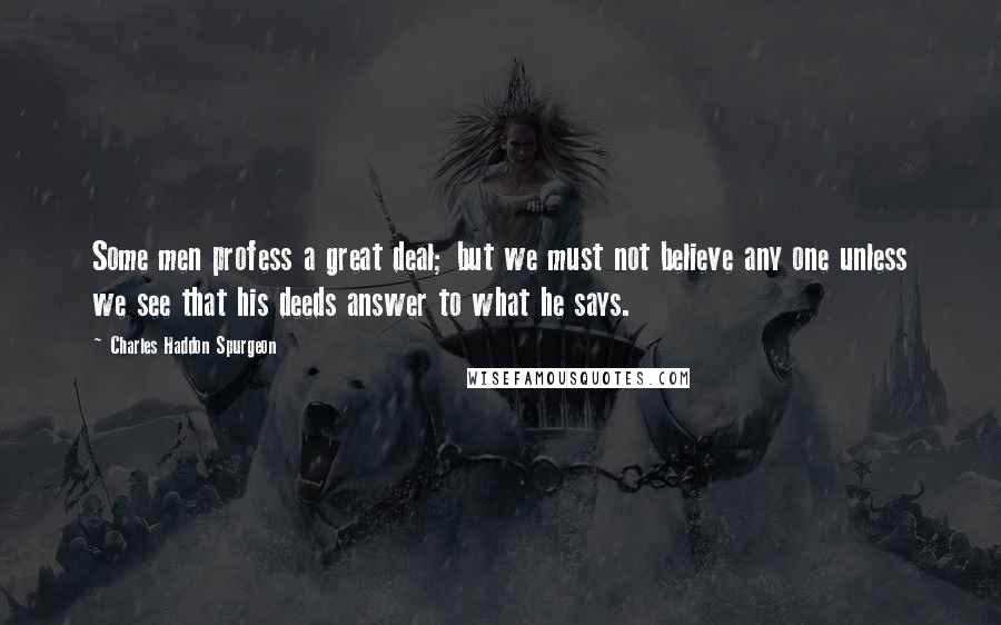 Charles Haddon Spurgeon Quotes: Some men profess a great deal; but we must not believe any one unless we see that his deeds answer to what he says.