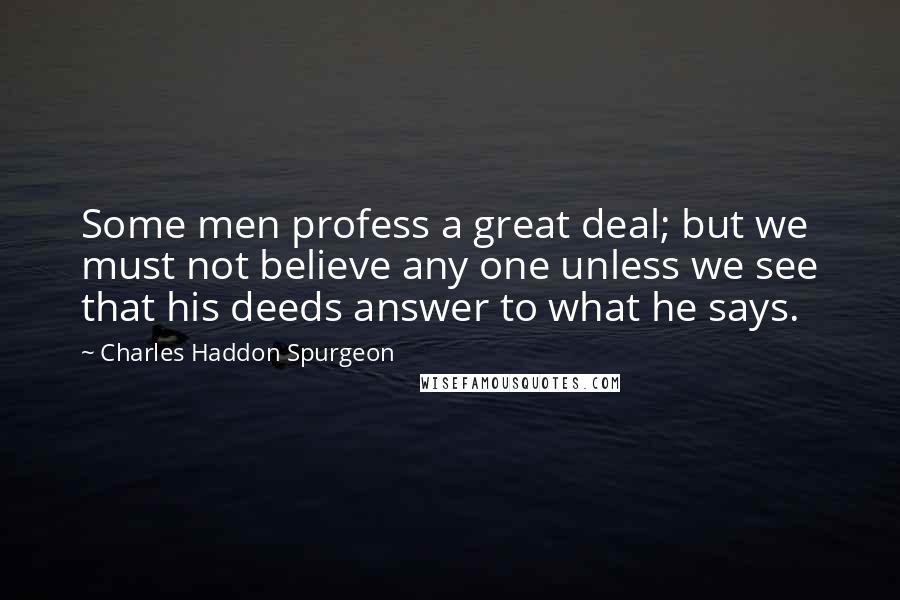 Charles Haddon Spurgeon Quotes: Some men profess a great deal; but we must not believe any one unless we see that his deeds answer to what he says.