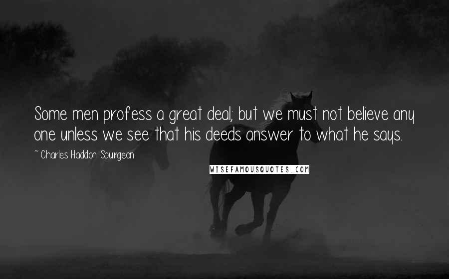 Charles Haddon Spurgeon Quotes: Some men profess a great deal; but we must not believe any one unless we see that his deeds answer to what he says.