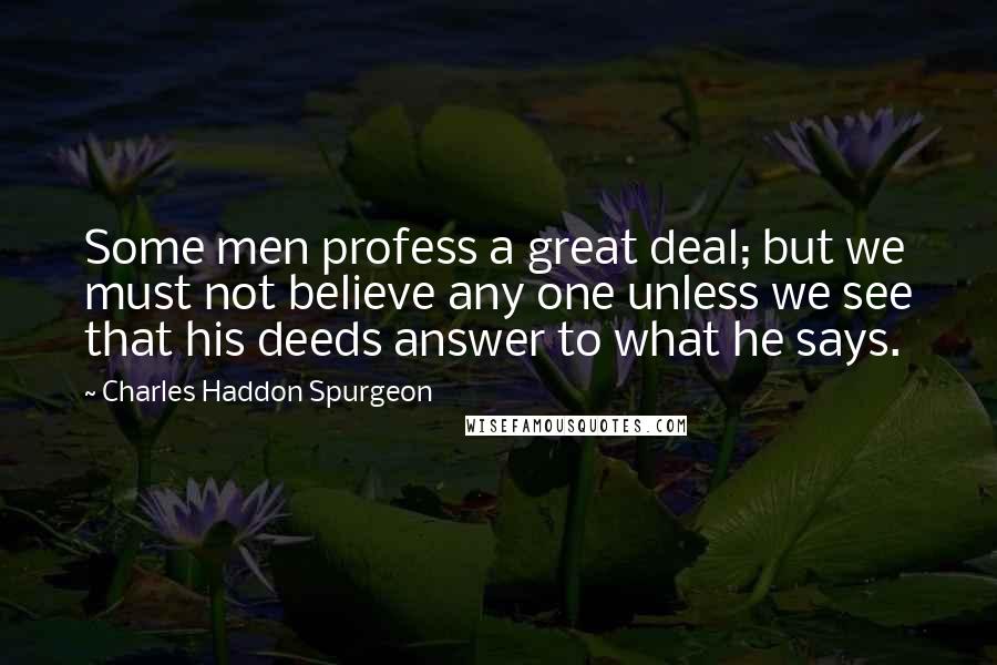 Charles Haddon Spurgeon Quotes: Some men profess a great deal; but we must not believe any one unless we see that his deeds answer to what he says.