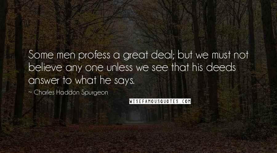 Charles Haddon Spurgeon Quotes: Some men profess a great deal; but we must not believe any one unless we see that his deeds answer to what he says.