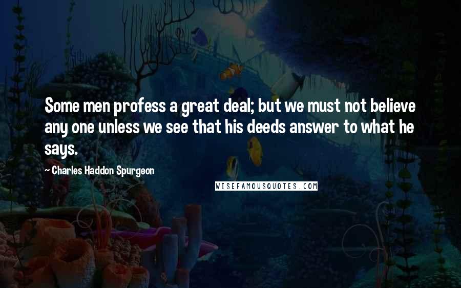 Charles Haddon Spurgeon Quotes: Some men profess a great deal; but we must not believe any one unless we see that his deeds answer to what he says.