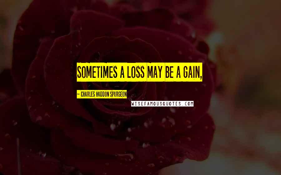 Charles Haddon Spurgeon Quotes: Sometimes a loss may be a gain,