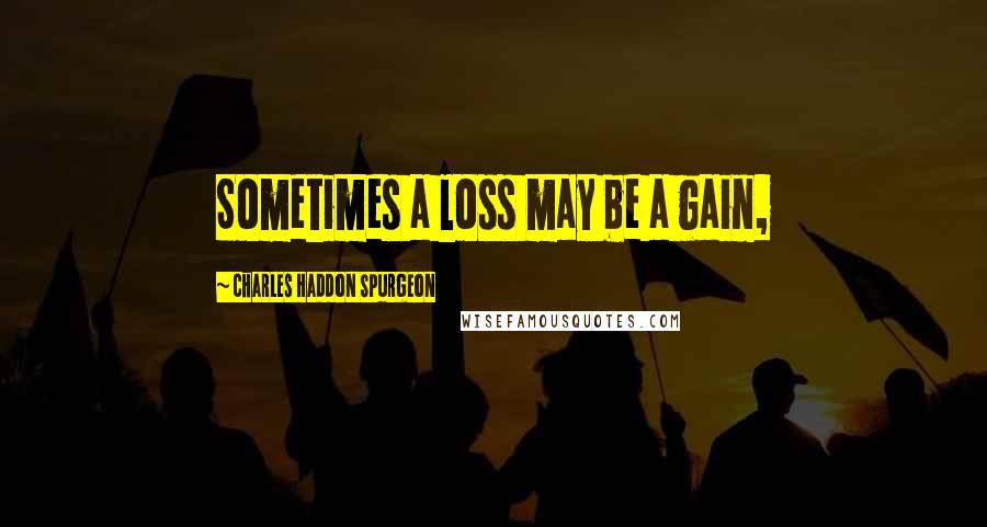 Charles Haddon Spurgeon Quotes: Sometimes a loss may be a gain,