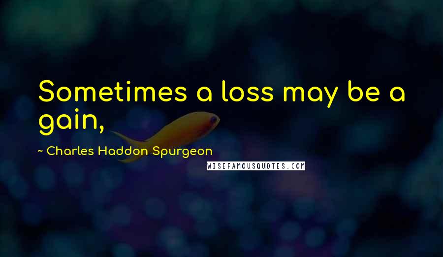 Charles Haddon Spurgeon Quotes: Sometimes a loss may be a gain,