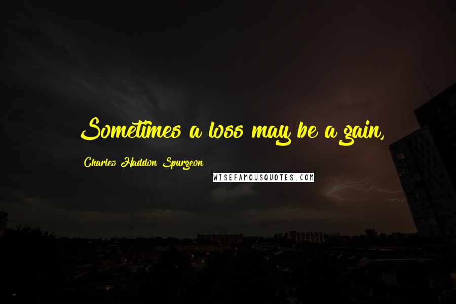 Charles Haddon Spurgeon Quotes: Sometimes a loss may be a gain,