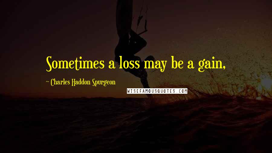 Charles Haddon Spurgeon Quotes: Sometimes a loss may be a gain,