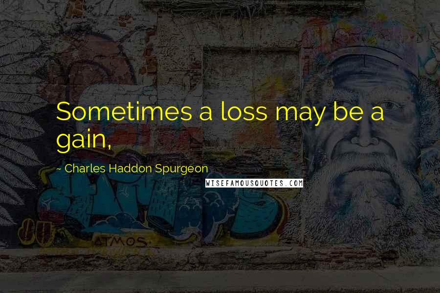 Charles Haddon Spurgeon Quotes: Sometimes a loss may be a gain,