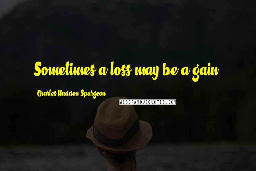 Charles Haddon Spurgeon Quotes: Sometimes a loss may be a gain,