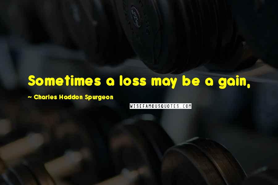 Charles Haddon Spurgeon Quotes: Sometimes a loss may be a gain,