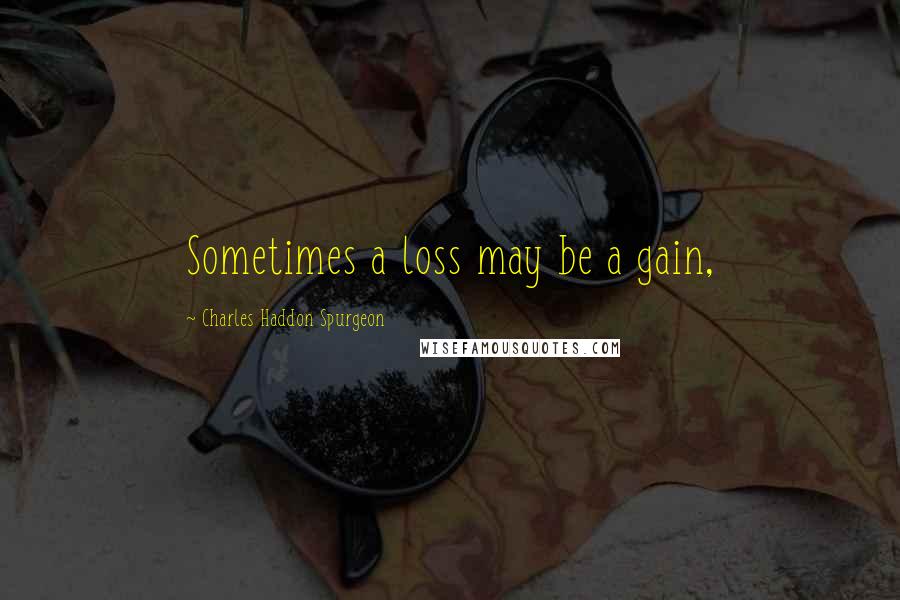 Charles Haddon Spurgeon Quotes: Sometimes a loss may be a gain,