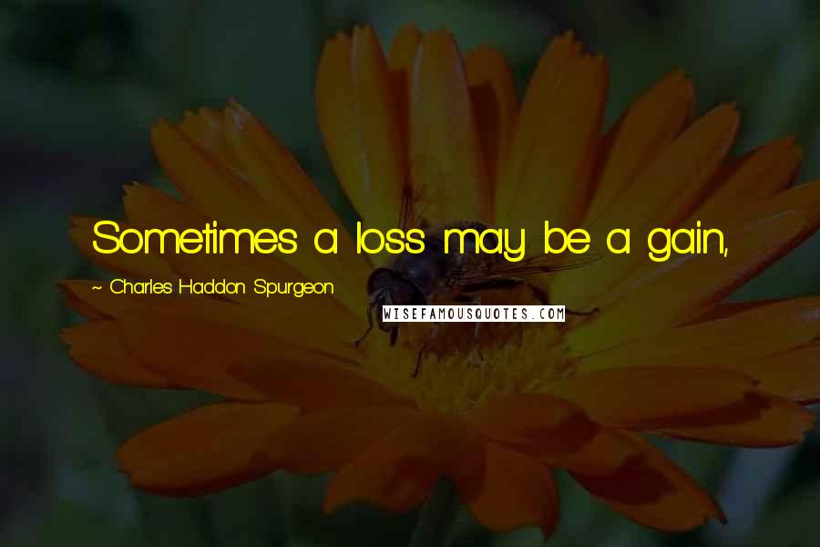 Charles Haddon Spurgeon Quotes: Sometimes a loss may be a gain,