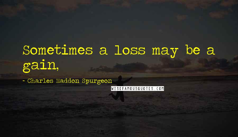 Charles Haddon Spurgeon Quotes: Sometimes a loss may be a gain,