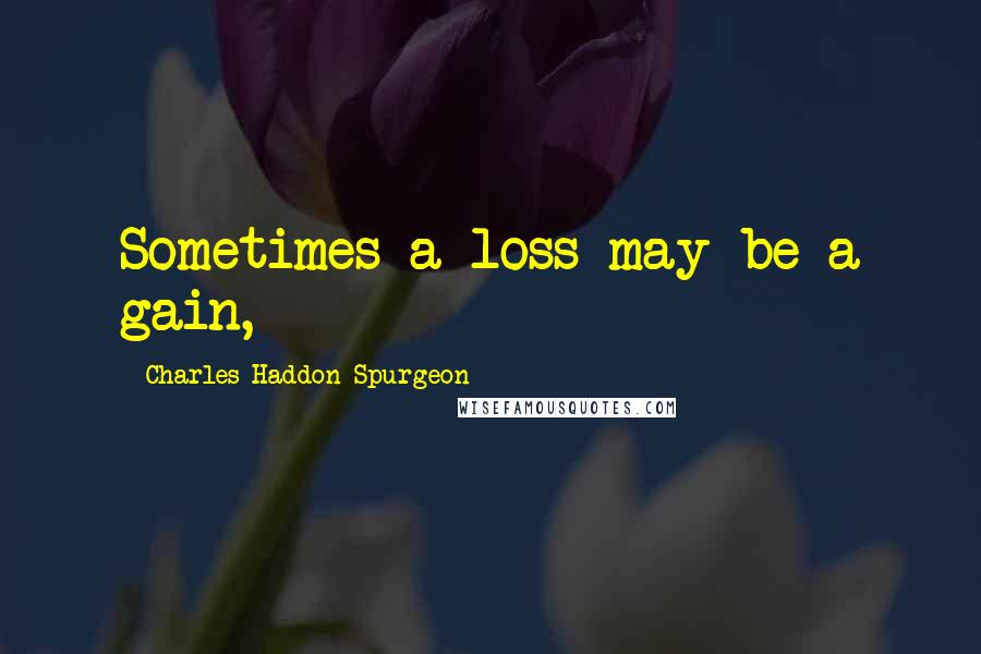 Charles Haddon Spurgeon Quotes: Sometimes a loss may be a gain,