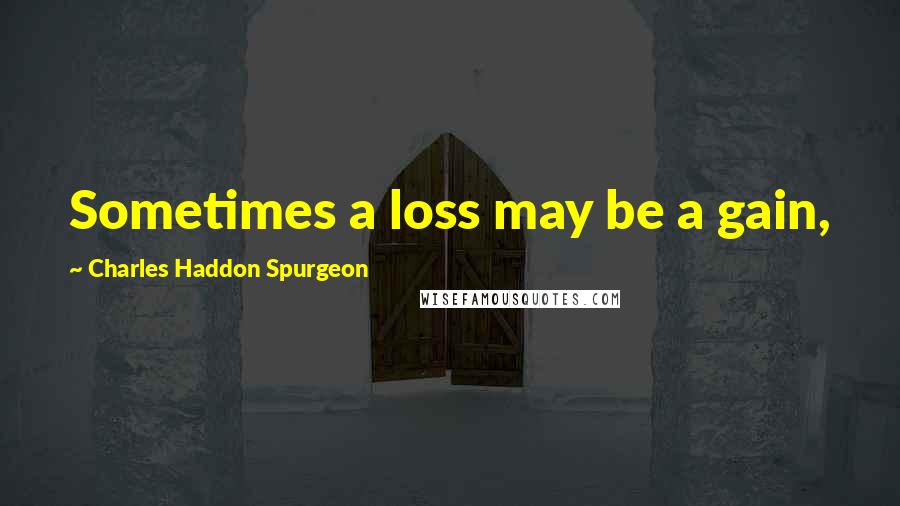 Charles Haddon Spurgeon Quotes: Sometimes a loss may be a gain,