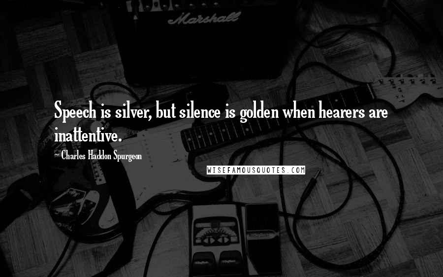 Charles Haddon Spurgeon Quotes: Speech is silver, but silence is golden when hearers are inattentive.