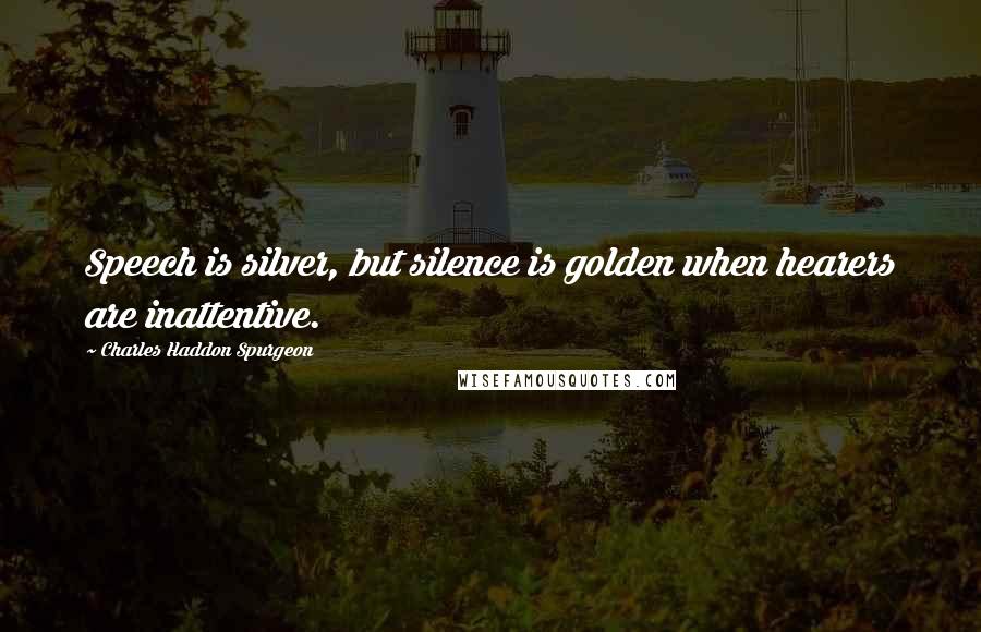 Charles Haddon Spurgeon Quotes: Speech is silver, but silence is golden when hearers are inattentive.