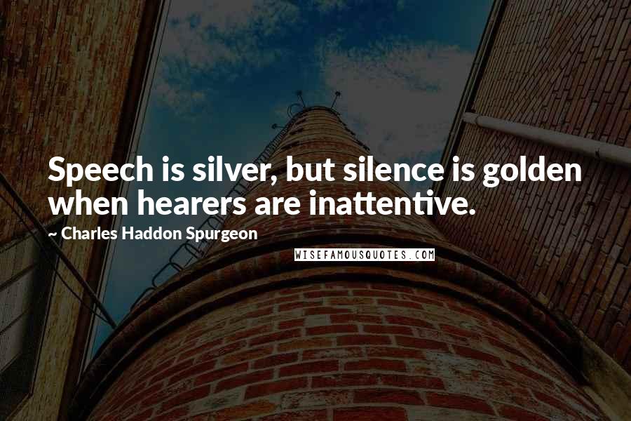 Charles Haddon Spurgeon Quotes: Speech is silver, but silence is golden when hearers are inattentive.