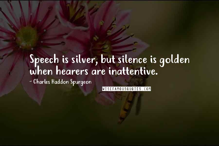 Charles Haddon Spurgeon Quotes: Speech is silver, but silence is golden when hearers are inattentive.