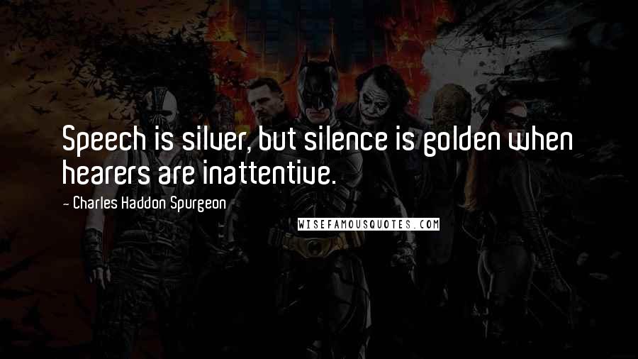 Charles Haddon Spurgeon Quotes: Speech is silver, but silence is golden when hearers are inattentive.