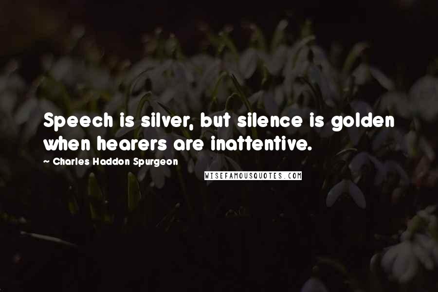 Charles Haddon Spurgeon Quotes: Speech is silver, but silence is golden when hearers are inattentive.