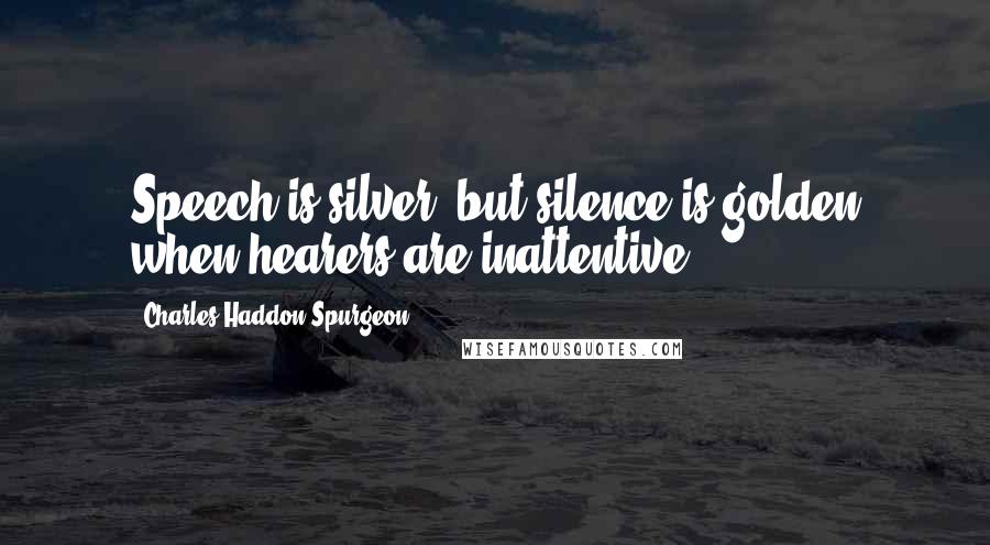 Charles Haddon Spurgeon Quotes: Speech is silver, but silence is golden when hearers are inattentive.