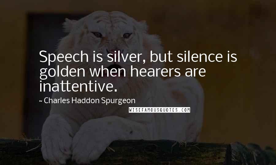 Charles Haddon Spurgeon Quotes: Speech is silver, but silence is golden when hearers are inattentive.