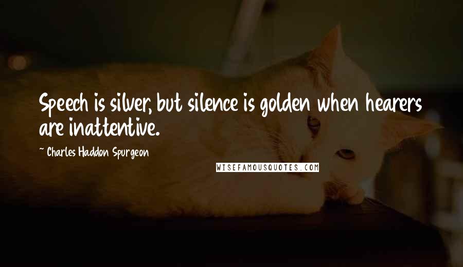 Charles Haddon Spurgeon Quotes: Speech is silver, but silence is golden when hearers are inattentive.