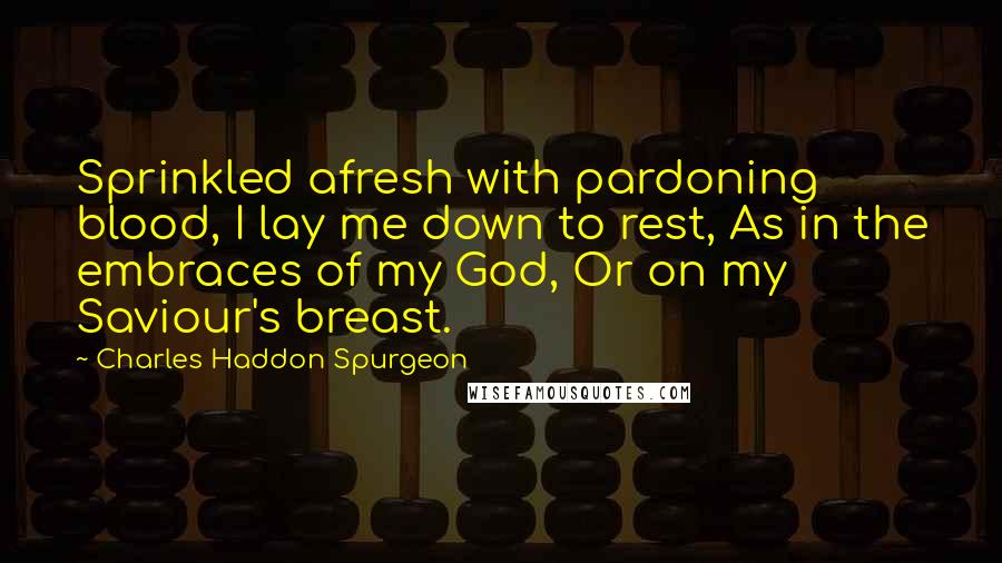 Charles Haddon Spurgeon Quotes: Sprinkled afresh with pardoning blood, I lay me down to rest, As in the embraces of my God, Or on my Saviour's breast.