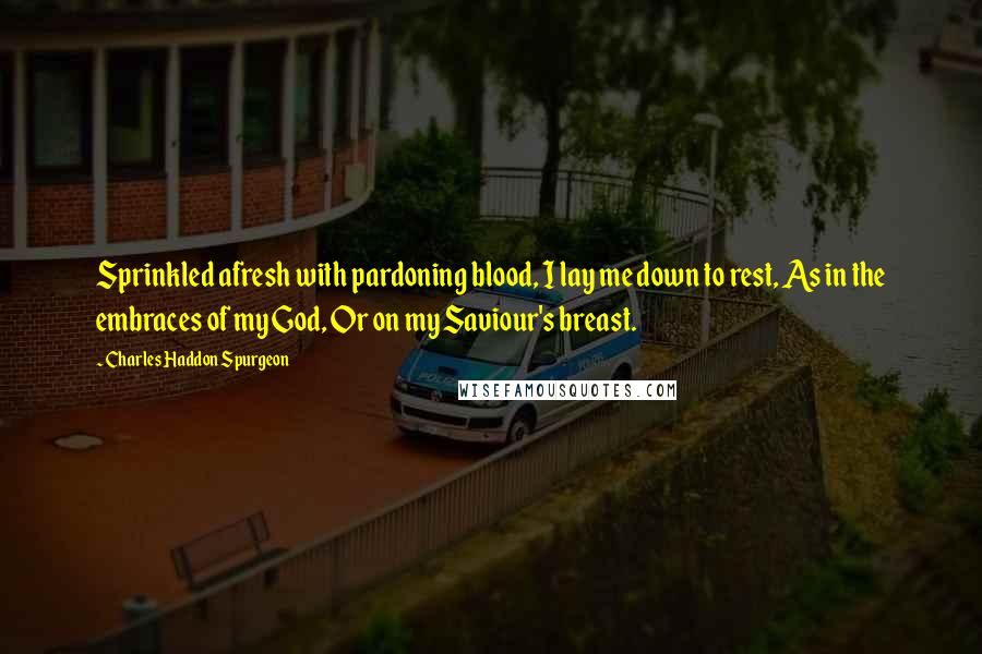 Charles Haddon Spurgeon Quotes: Sprinkled afresh with pardoning blood, I lay me down to rest, As in the embraces of my God, Or on my Saviour's breast.