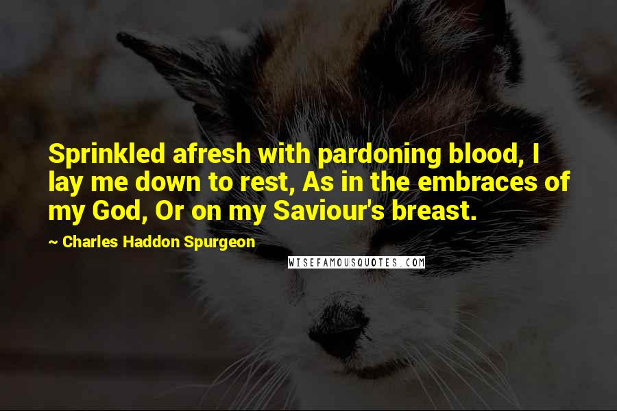 Charles Haddon Spurgeon Quotes: Sprinkled afresh with pardoning blood, I lay me down to rest, As in the embraces of my God, Or on my Saviour's breast.