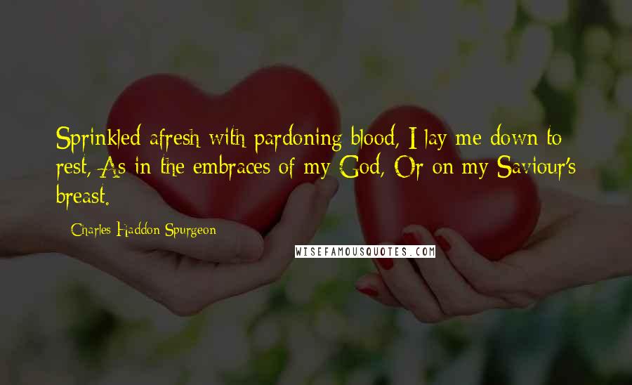 Charles Haddon Spurgeon Quotes: Sprinkled afresh with pardoning blood, I lay me down to rest, As in the embraces of my God, Or on my Saviour's breast.