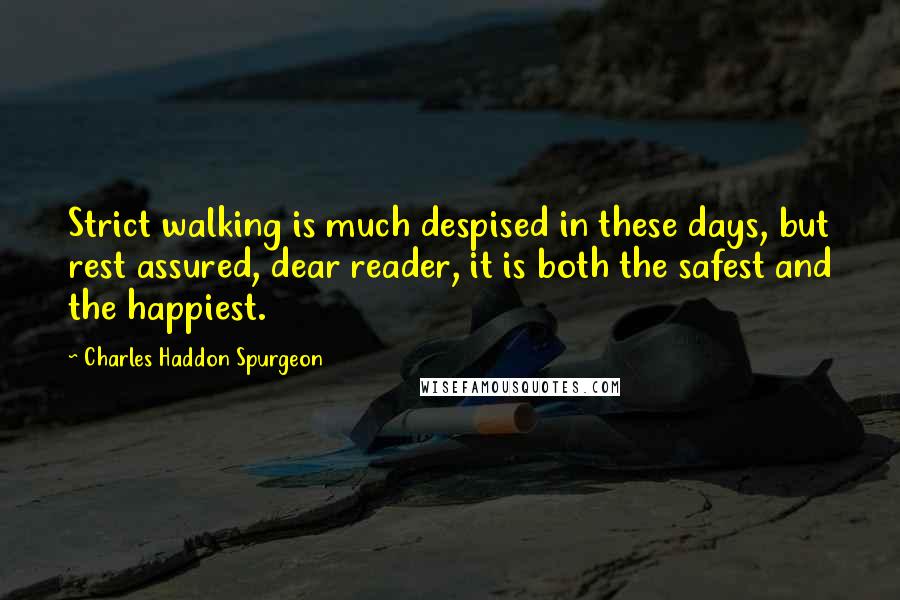 Charles Haddon Spurgeon Quotes: Strict walking is much despised in these days, but rest assured, dear reader, it is both the safest and the happiest.