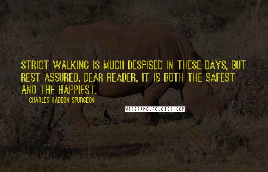 Charles Haddon Spurgeon Quotes: Strict walking is much despised in these days, but rest assured, dear reader, it is both the safest and the happiest.