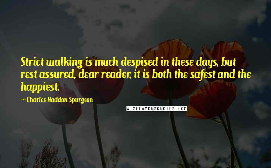 Charles Haddon Spurgeon Quotes: Strict walking is much despised in these days, but rest assured, dear reader, it is both the safest and the happiest.