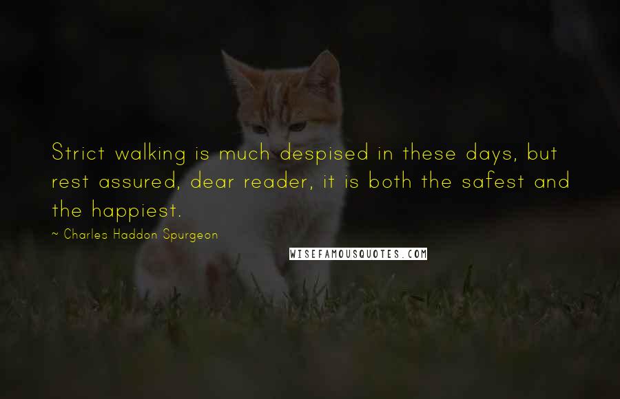Charles Haddon Spurgeon Quotes: Strict walking is much despised in these days, but rest assured, dear reader, it is both the safest and the happiest.