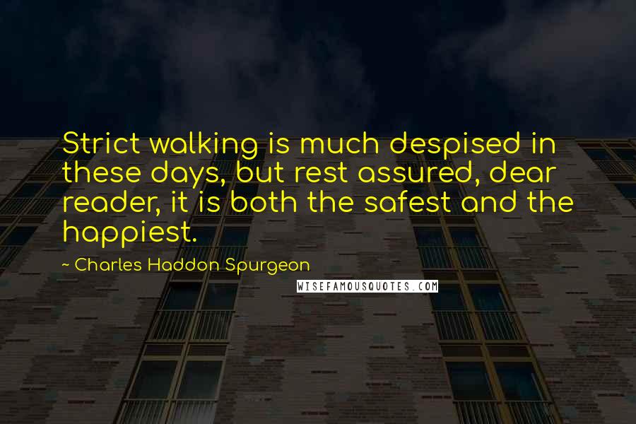 Charles Haddon Spurgeon Quotes: Strict walking is much despised in these days, but rest assured, dear reader, it is both the safest and the happiest.